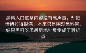 黑料入口这条内容没有高声量，却把情绪拉得很满，本来只是围观黑料网，结果黑料吃瓜最新地址反倒成了转折点