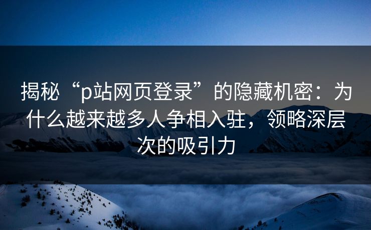 揭秘“p站网页登录”的隐藏机密：为什么越来越多人争相入驻，领略深层次的吸引力