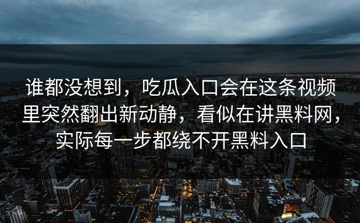 谁都没想到,吃瓜入口会在这条视频里突然翻出新动静,看似在讲黑料网,实际每一步都绕不开黑料入口 谁都没想到,吃瓜入口会在这条视频里突然翻出新动静,看似在讲黑料网,实际每一步都绕不开黑料入口