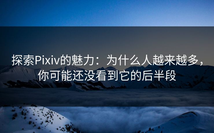 探索Pixiv的魅力:为什么人越来越多,你可能还没看到它的后半段 探索Pixiv的魅力:为什么人越来越多,你可能还没看到它的后半段