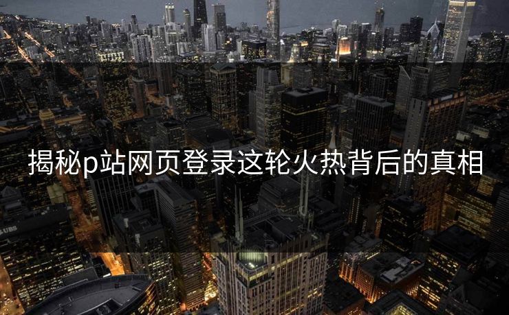 揭秘p站网页登录这轮火热背后的真相