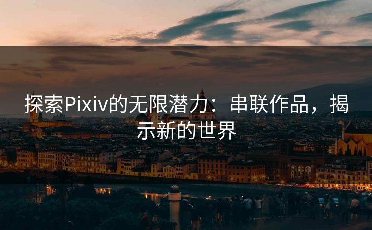 探索Pixiv的无限潜力：串联作品，揭示新的世界