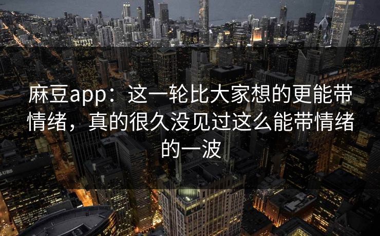 麻豆app：这一轮比大家想的更能带情绪，真的很久没见过这么能带情绪的一波