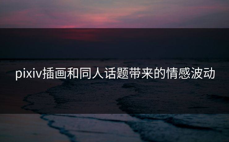 pixiv插画和同人话题带来的情感波动