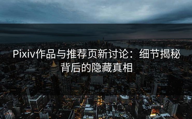 Pixiv作品与推荐页新讨论:细节揭秘背后的隐藏真相 Pixiv作品与推荐页新讨论:细节揭秘背后的隐藏真相