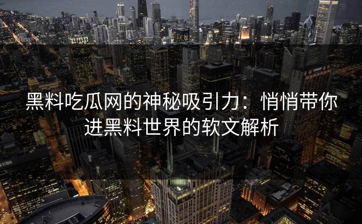 黑料吃瓜网的神秘吸引力:悄悄带你进黑料世界的软文解析 黑料吃瓜网的神秘吸引力:悄悄带你进黑料世界的软文解析