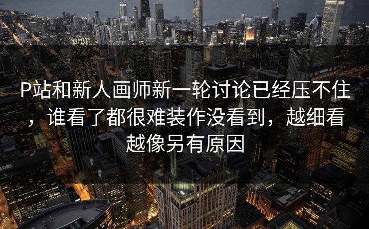 P站和新人画师新一轮讨论已经压不住,谁看了都很难装作没看到,越细看越像另有原因 P站和新人画师新一轮讨论已经压不住,谁看了都很难装作没看到,越细看越像另有原因