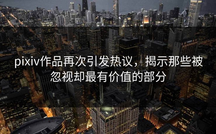 pixiv作品再次引发热议,揭示那些被忽视却最有价值的部分 pixiv作品再次引发热议,揭示那些被忽视却最有价值的部分