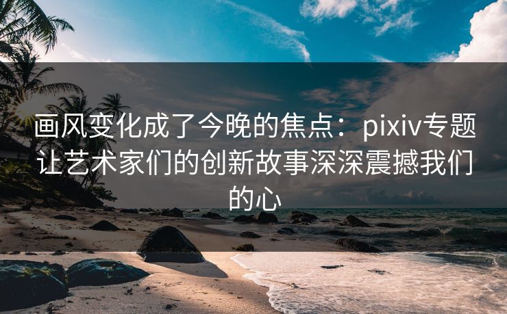 画风变化成了今晚的焦点:pixiv专题让艺术家们的创新故事深深震撼我们的心 画风变化成了今晚的焦点:pixiv专题让艺术家们的创新故事深深震撼我们的心