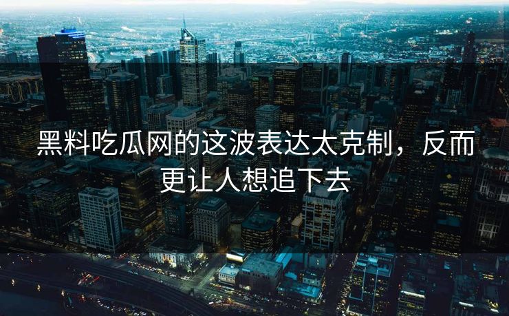 黑料吃瓜网的这波表达太克制,反而更让人想追下去 黑料吃瓜网的这波表达太克制,反而更让人想追下去
