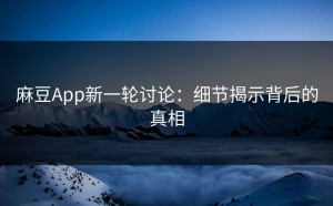 麻豆App新一轮讨论：细节揭示背后的真相