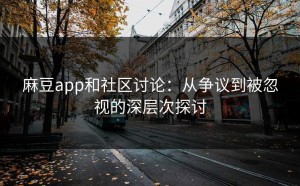 麻豆app和社区讨论：从争议到被忽视的深层次探讨
