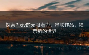 探索Pixiv的无限潜力：串联作品，揭示新的世界