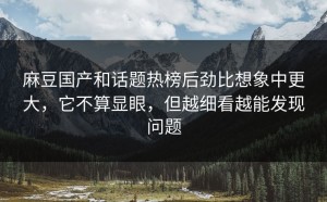 麻豆国产和话题热榜后劲比想象中更大，它不算显眼，但越细看越能发现问题