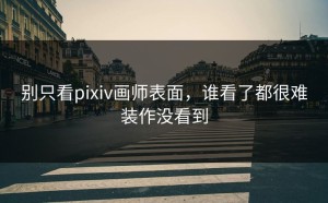 别只看pixiv画师表面，谁看了都很难装作没看到
