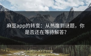 麻豆app的转变：从热度到谜题，你是否还在等待解答？