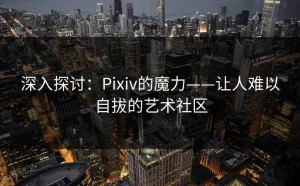 深入探讨：Pixiv的魔力——让人难以自拔的艺术社区