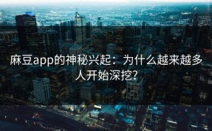 麻豆app的神秘兴起：为什么越来越多人开始深挖？