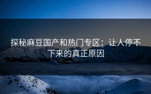 探秘麻豆国产和热门专区：让人停不下来的真正原因