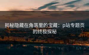 揭秘隐藏在角落里的宝藏：p站专题页的终极探秘