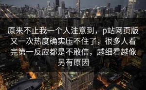 原来不止我一个人注意到，p站网页版又一次热度确实压不住了，很多人看完第一反应都是不敢信，越细看越像另有原因