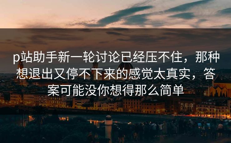 p站助手新一轮讨论已经压不住，那种想退出又停不下来的感觉太真实，答案可能没你想得那么简单