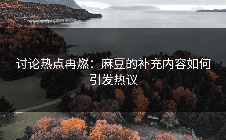 讨论热点再燃：麻豆的补充内容如何引发热议