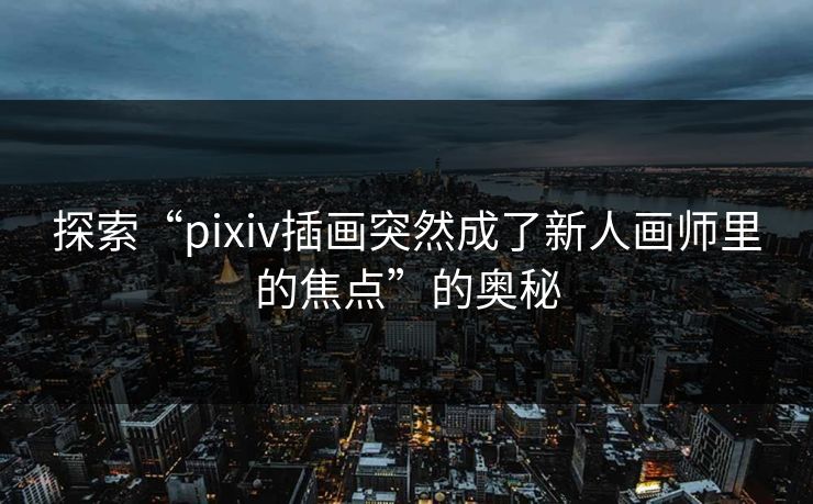 探索“pixiv插画突然成了新人画师里的焦点”的奥秘 探索“pixiv插画突然成了新人画师里的焦点”的奥秘
