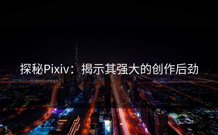 探秘Pixiv:揭示其强大的创作后劲 探秘Pixiv:揭示其强大的创作后劲