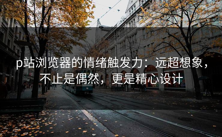 p站浏览器的情绪触发力:远超想象,不止是偶然,更是精心设计 p站浏览器的情绪触发力:远超想象,不止是偶然,更是精心设计