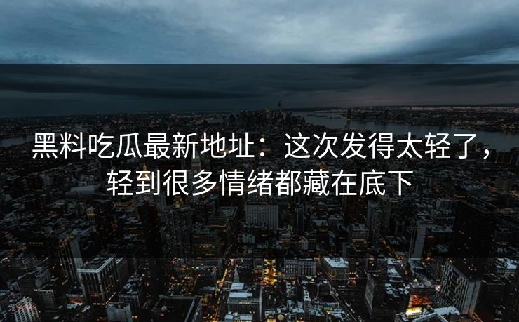黑料吃瓜最新地址:这次发得太轻了,轻到很多情绪都藏在底下 黑料吃瓜最新地址:这次发得太轻了,轻到很多情绪都藏在底下