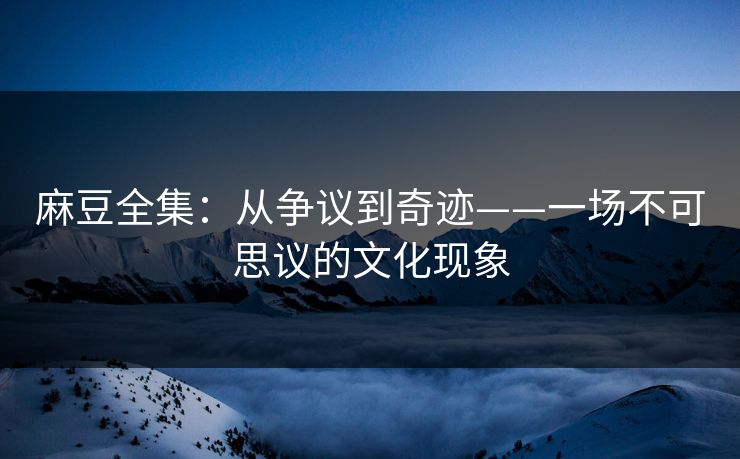麻豆全集：从争议到奇迹——一场不可思议的文化现象