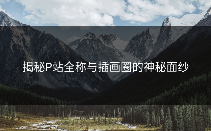 揭秘P站全称与插画圈的神秘面纱 揭秘P站全称与插画圈的神秘面纱