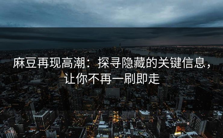 麻豆再现高潮:探寻隐藏的关键信息,让你不再一刷即走 麻豆再现高潮:探寻隐藏的关键信息,让你不再一刷即走
