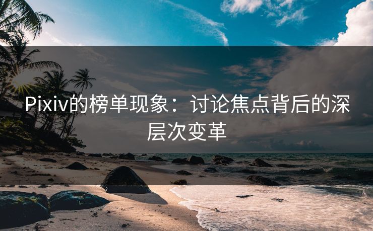 Pixiv的榜单现象:讨论焦点背后的深层次变革 Pixiv的榜单现象:讨论焦点背后的深层次变革