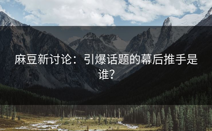 麻豆新讨论:引爆话题的幕后推手是谁? 麻豆新讨论:引爆话题的幕后推手是谁?