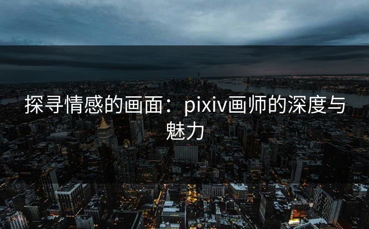 探寻情感的画面:pixiv画师的深度与魅力 探寻情感的画面:pixiv画师的深度与魅力