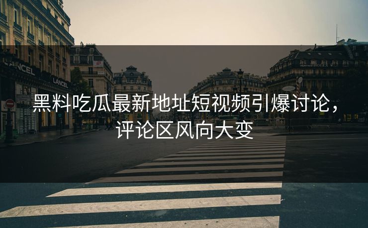黑料吃瓜最新地址短视频引爆讨论,评论区风向大变 黑料吃瓜最新地址短视频引爆讨论,评论区风向大变