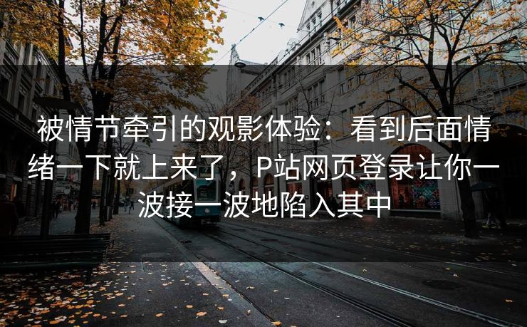 被情节牵引的观影体验:看到后面情绪一下就上来了,P站网页登录让你一波接一波地陷入其中 被情节牵引的观影体验:看到后面情绪一下就上来了,P站网页登录让你一波接一波地陷入其中