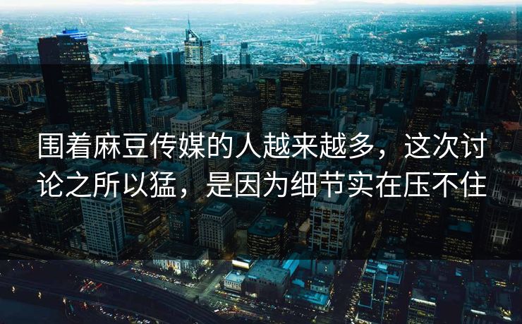 围着麻豆传媒的人越来越多,这次讨论之所以猛,是因为细节实在压不住 围着麻豆传媒的人越来越多,这次讨论之所以猛,是因为细节实在压不住