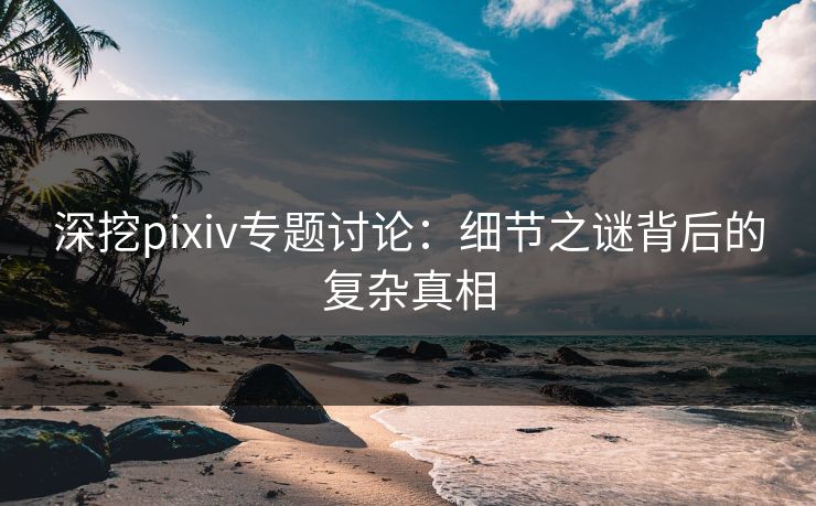 深挖pixiv专题讨论:细节之谜背后的复杂真相 深挖pixiv专题讨论:细节之谜背后的复杂真相