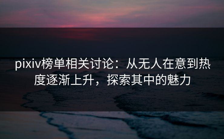 pixiv榜单相关讨论:从无人在意到热度逐渐上升,探索其中的魅力 pixiv榜单相关讨论:从无人在意到热度逐渐上升,探索其中的魅力