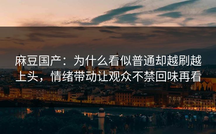 麻豆国产:为什么看似普通却越刷越上头,情绪带动让观众不禁回味再看 麻豆国产:为什么看似普通却越刷越上头,情绪带动让观众不禁回味再看