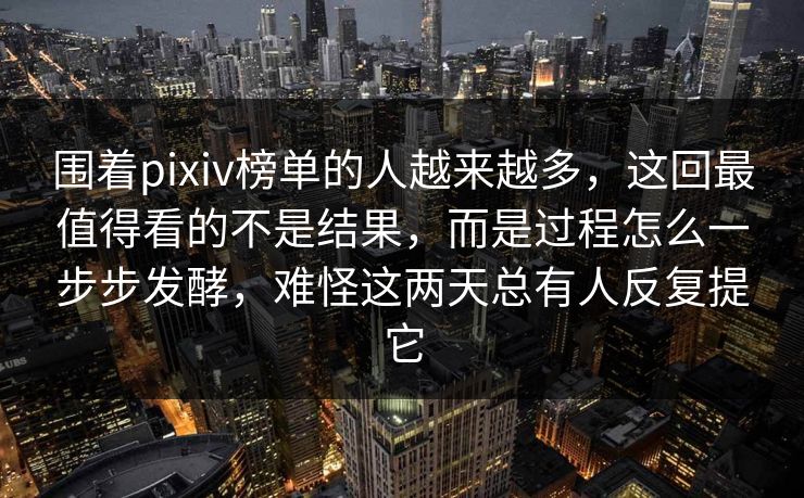 围着pixiv榜单的人越来越多，这回最值得看的不是结果，而是过程怎么一步步发酵，难怪这两天总有人反复提它