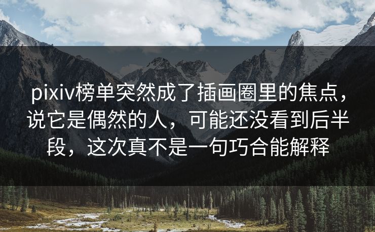 pixiv榜单突然成了插画圈里的焦点,说它是偶然的人,可能还没看到后半段,这次真不是一句巧合能解释 pixiv榜单突然成了插画圈里的焦点,说它是偶然的人,可能还没看到后半段,这次真不是一句巧合能解释