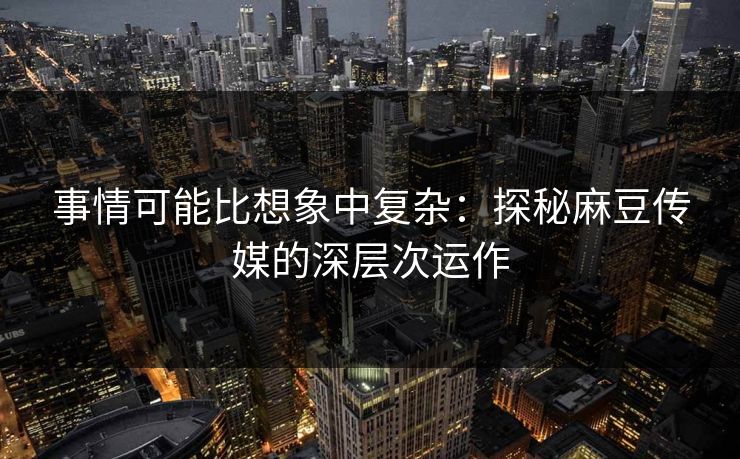 事情可能比想象中复杂:探秘麻豆传媒的深层次运作 事情可能比想象中复杂:探秘麻豆传媒的深层次运作