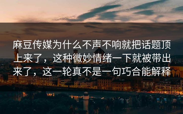 麻豆传媒为什么不声不响就把话题顶上来了,这种微妙情绪一下就被带出来了,这一轮真不是一句巧合能解释 麻豆传媒为什么不声不响就把话题顶上来了,这种微妙情绪一下就被带出来了,这一轮真不是一句巧合能解释