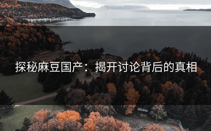探秘麻豆国产:揭开讨论背后的真相 探秘麻豆国产:揭开讨论背后的真相