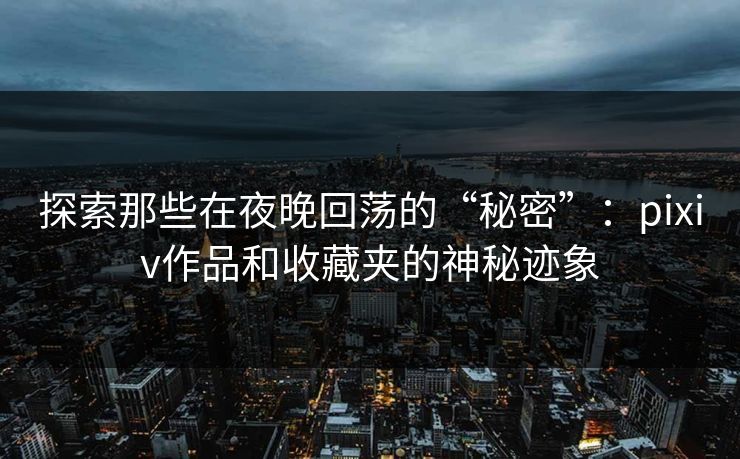 探索那些在夜晚回荡的“秘密”:pixiv作品和收藏夹的神秘迹象 探索那些在夜晚回荡的“秘密”:pixiv作品和收藏夹的神秘迹象