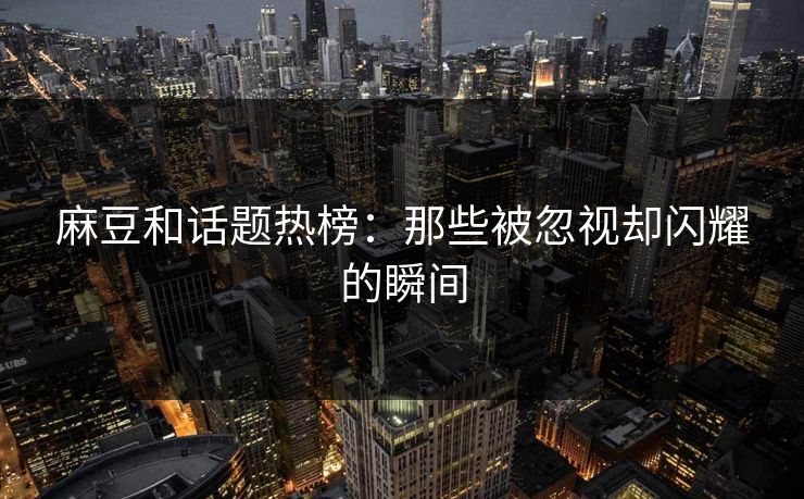 麻豆和话题热榜:那些被忽视却闪耀的瞬间 麻豆和话题热榜:那些被忽视却闪耀的瞬间